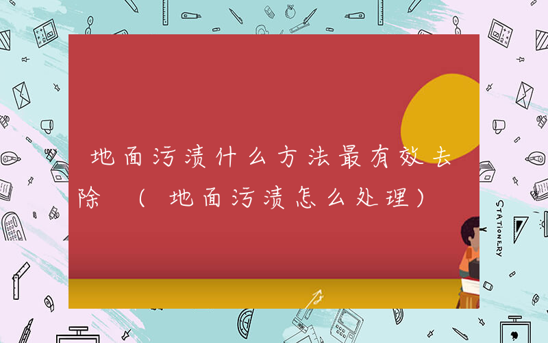 地面污渍什么方法最有效去除 (地面污渍怎么处理)